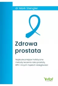 Zdrowa prostata. Najskuteczniejsze holistyczne metody leczenia raka prostaty, BPH i innych męskich dolegliwości