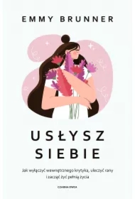 Usłysz siebie. Jak wyłączyć wewnętrznego krytyka, uleczyć rany i zacząć żyć pełnią życia