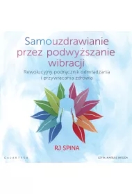 Samouzdrawianie przez podwyższanie wibracji. Rewolucyjny podręcznik odmładzania i przywracania zdrowia