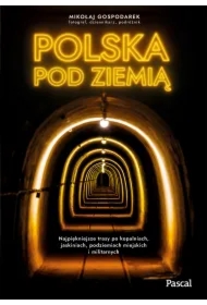 Polska pod ziemią. Najpiękniejsze trasy po kopalniach, jaskiniach, podziemiach miejskich i militarnych