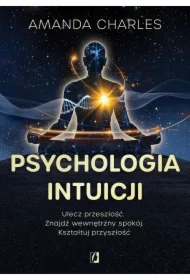 Psychologia intuicji. Ulecz przeszłość. Znajdź wewnętrzny spokój. Kształtuj przyszłość