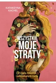 Wszystkie moje straty. O ciąży, traumie i odzyskanym życiu