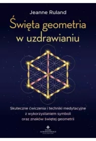 Święta geometria w uzdrawianiu. Skuteczne ćwiczenia i techniki medytacyjne z wykorzystaniem symboli oraz znaków świętej geometrii