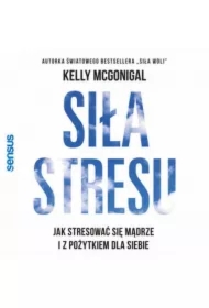 Siła stresu. Jak stresować się mądrze i z pożytkiem dla siebie