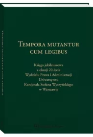 Tempora mutantur cum legibus. Księga Jubileuszowa z okazji 20-lecia Wydziału Prawa i Administracji Uniwersytetu Kardynała Stefana Wyszyńskiego w Warszawie