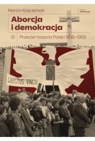 Aborcja i demokracja. Przeciw-historia Polski 1956-1993