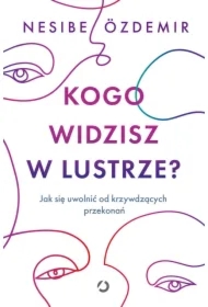 Kogo widzisz w lustrze? Jak się uwolnić od krzywdzących przekonań