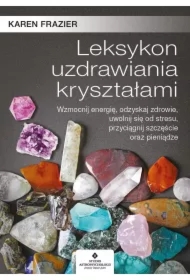Leksykon uzdrawiania kryształami. Wzmocnij energię, odzyskaj zdrowie, uwolnij się od stresu, przyciągnij szczęście oraz pieniądze