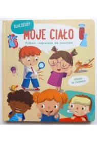 Moje ciało. Dlaczego? Pytania i odpowiedzi dla maluchów