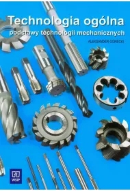 Technologia ogólna. Podstawy technologii mechanicznych. Podręcznik do nauki zawodu technik mechanik Szkoły ponadgimnazjalne i ponadpodstawowe
