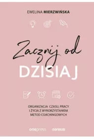 Zacznij od dzisiaj. Organizacja czasu, pracy i życia z wykorzystaniem metod coachingowych