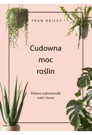 Cudowna moc roślin. Zielone uzdrowicielki ciała i duszy