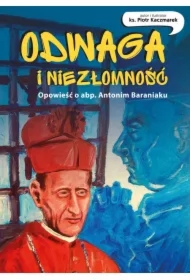 Odwaga i niezłomność. Opowieść o abp. Antonim Baraniaku.