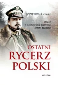 Ostatni rycerz Polski. Rzecz o osobowości generała Józefa Hallera