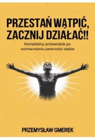 Przestań wątpić, zacznij działać! Kompletny przewodnik po wzmacnianiu pewności siebie