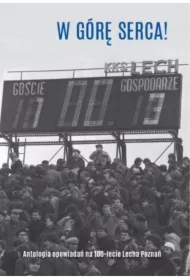 W górę serca! Antologia opowiadań na 100-lecie Lecha Poznań