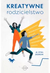 Kreatywne rodzicielstwo. Jak wychować nieszablonowo myślące, samodzielne i przedsiębiorcze dziecko