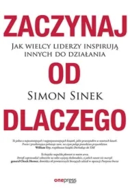 Zaczynaj od DLACZEGO. Jak wielcy liderzy inspirują innych do działania