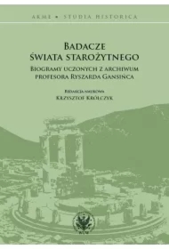 Badacze świata starożytnego. Biogramy uczonych z archiwum profesora Ryszarda Gansińca