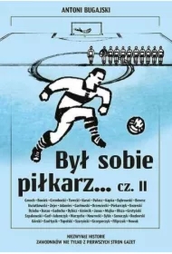 Był sobie piłkarz... Część 2. Niezwykłe historie zawodników nie tylko z pierwszych stron gazet