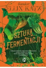 Sztuka fermentacji. Praktyczne wskazówki z całego świata na temat procesu kiszenia i fermentacji warzyw, owoców, miodu