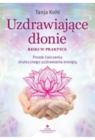 Uzdrawiające dłonie. Reiki w praktyce. Proste ćwiczenia skutecznego uzdrawiania energią