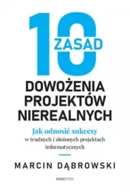 10 zasad dowożenia projektów nierealnych. Jak odnosić sukcesy w trudnych i złożonych projektach informatycznych