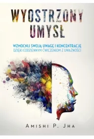 Wyostrzony umysł. Wzmocnij swoją uwagę i koncentrację dzięki codziennym ćwiczeniom z uważności