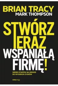 Stwórz teraz wspaniałą firmę! Siedem etapów na drodze do wysokich zysków
