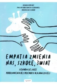 Empatia zmienia nas, szkołę, świat. Scenariusze zajęć porozumienia bez przemocy dla nauczycieli