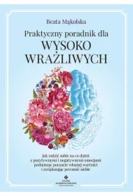 Praktyczny poradnik dla wysoko wrażliwych. Jak radzić sobie na co dzień z pozytywnymi i negatywnymi emocjami podnosząc poczucie własnej wartości i zwiększając pewność siebie