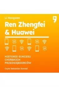 Ren Zhengfei & Huawei. Historie sukcesu chińskich przedsiębiorców