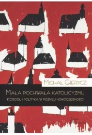 Mała pochwała katolicyzmu. Kościół i polityka w późnej nowoczesności