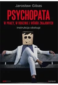 Psychopata w pracy, w rodzinie i wśród znajomych. Instrukcja obsługi