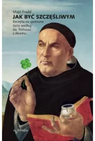 Jak być szczęśliwym. Recepta na spełnione życie według św. Tomasza z Akwinu.