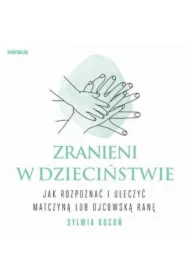 Zranieni w dzieciństwie. Jak rozpoznać i uleczyć matczyną lub ojcowską ranę