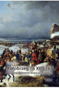 Kołobrzeg 16 XII 1761. Ostatnie oblężenie wojny pomorskiej