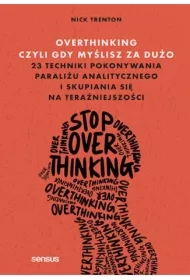 Overthinking, czyli gdy myślisz za dużo. 23 techniki pokonywania paraliżu analitycznego i skupiania
