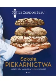 Szkoła piekarnictwa. 80 przepisów na chleb i wypieki cukiernicze. Le Cordon Bleu