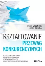 Kształtowanie przewag konkurencyjnych. Perspektywa finansowania procesów innowacyjnych i zarządzania ryzykiem we współczesnych przedsiębiorstwach