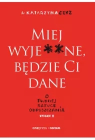 Miej wyje**ne, będzie Ci dane. O trudnej sztuce odpuszczania. Wydanie II