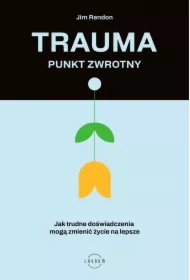 Trauma &ndash; punkt zwrotny. Jak trudne doświadczenia mogą zmienić życie na lepsze