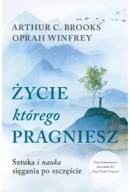 Życie, którego pragniesz. Sztuka i nauka sięgania po szczęście