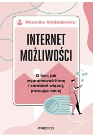 Internet możliwości. O tym, jak wypromować firmę i zarabiać więcej, pracując mniej