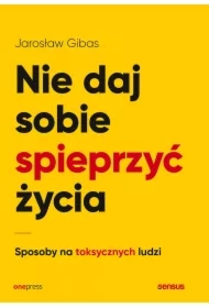 Nie daj sobie spieprzyć życia. Sposoby na toksycznych ludzi
