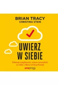 Uwierz w siebie i działaj. Pokonaj wątpliwości, zostaw przeszłość za sobą i odkryj swój potencjał