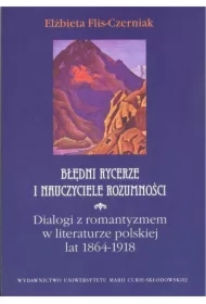 Błędni rycerze i nauczyciele rozumności. Dialogi z romantyzmem w literaturze polskiej lat 1864 - 1918