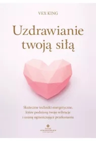 Uzdrawianie twoją siłą. Skuteczne techniki energetyczne, które podniosą twoje wibracje i usuną ograniczające przekonania