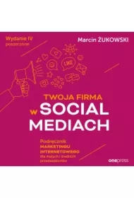 Twoja firma w social mediach. Podręcznik marketingu internetowego dla małych i średnich przedsiębiorstw. Wydanie IV poszerzone