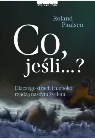 Co jeśli? Dlaczego strach i niepokój rządzą naszym życiem